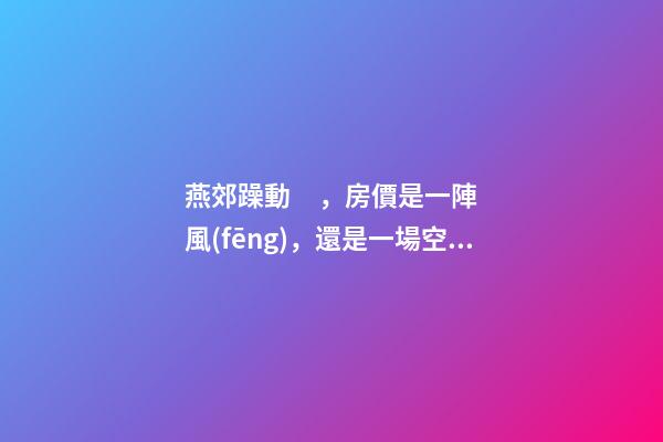 燕郊躁動，房價是一陣風(fēng)，還是一場空？